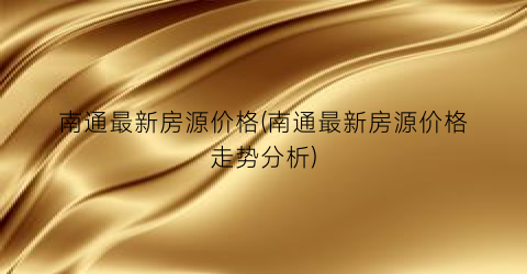 南通最新房源价格(南通最新房源价格走势分析)