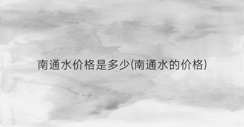 南通水价格是多少(南通水的价格)