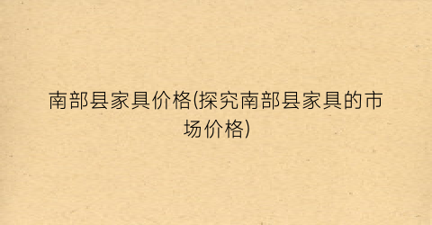 南部县家具价格(探究南部县家具的市场价格)