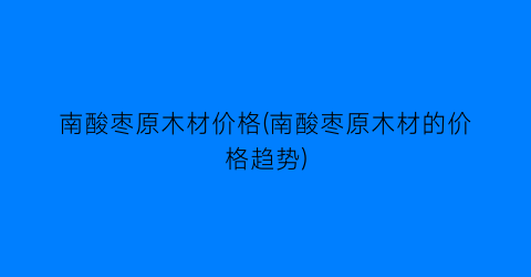 南酸枣原木材价格(南酸枣原木材的价格趋势)