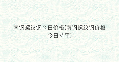 “南钢螺纹钢今日价格(南钢螺纹钢价格今日持平)