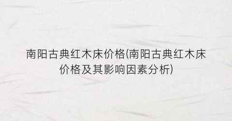 南阳古典红木床价格(南阳古典红木床价格及其影响因素分析)