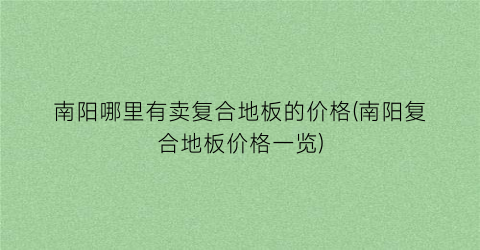 南阳哪里有卖复合地板的价格(南阳复合地板价格一览)
