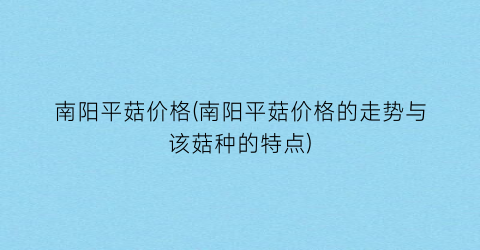 南阳平菇价格(南阳平菇价格的走势与该菇种的特点)