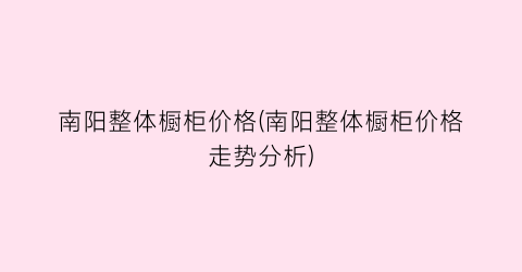 南阳整体橱柜价格(南阳整体橱柜价格走势分析)
