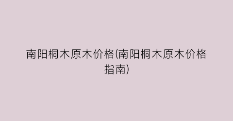 南阳桐木原木价格(南阳桐木原木价格指南)