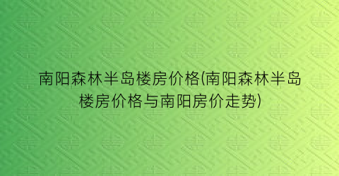 南阳森林半岛楼房价格(南阳森林半岛楼房价格与南阳房价走势)