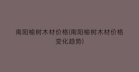 南阳榆树木材价格(南阳榆树木材价格变化趋势)