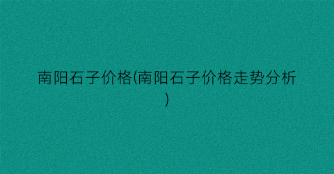 南阳石子价格(南阳石子价格走势分析)