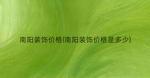 南阳装饰价格(南阳装饰价格是多少)
