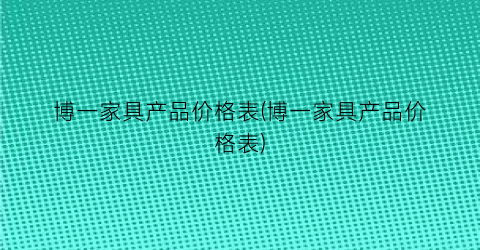 博一家具产品价格表(博一家具产品价格表)