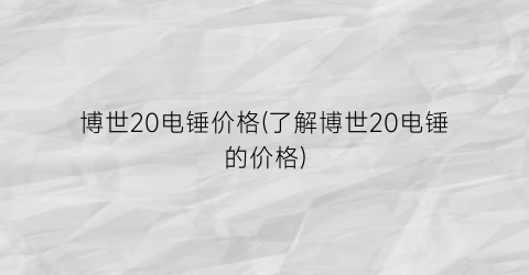 博世20电锤价格(了解博世20电锤的价格)