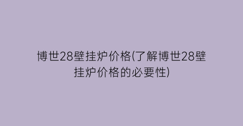 博世28壁挂炉价格(了解博世28壁挂炉价格的必要性)