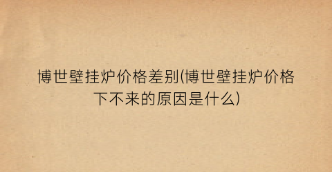 博世壁挂炉价格差别(博世壁挂炉价格下不来的原因是什么)