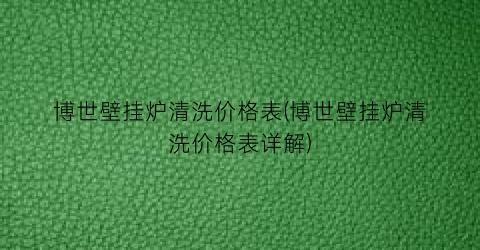 博世壁挂炉清洗价格表(博世壁挂炉清洗价格表详解)