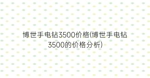 博世手电钻3500价格(博世手电钻3500的价格分析)