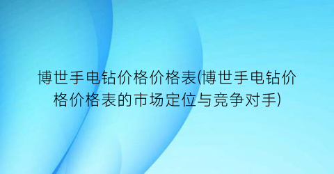 “博世手电钻价格价格表(博世手电钻价格价格表的市场定位与竞争对手)