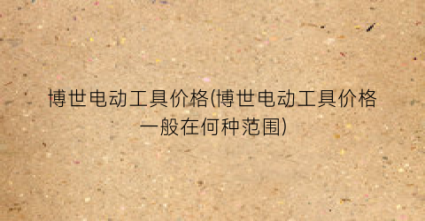 博世电动工具价格(博世电动工具价格一般在何种范围)