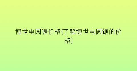 博世电圆锯价格(了解博世电圆锯的价格)