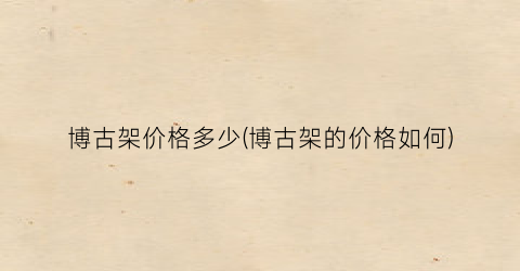 博古架价格多少(博古架的价格如何)