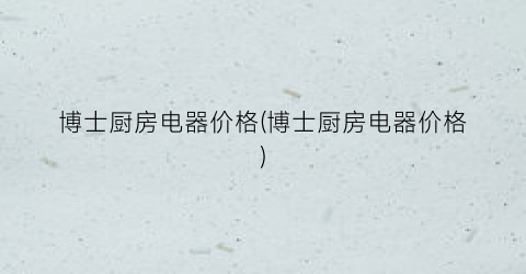博士厨房电器价格(博士厨房电器价格)