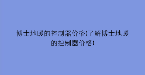 博士地暖的控制器价格(了解博士地暖的控制器价格)