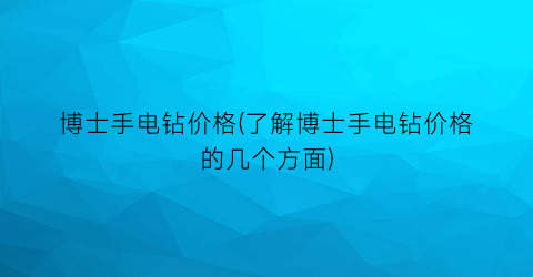 博士手电钻价格(了解博士手电钻价格的几个方面)