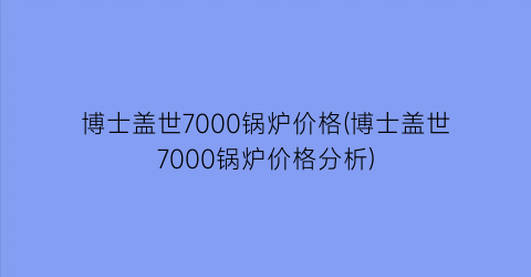 博士盖世7000锅炉价格(博士盖世7000锅炉价格分析)
