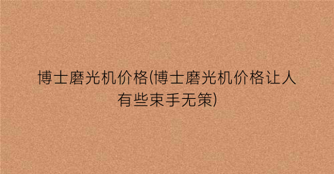 博士磨光机价格(博士磨光机价格让人有些束手无策)