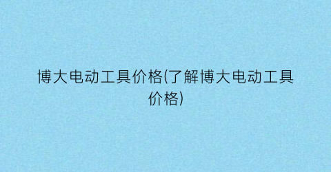 博大电动工具价格(了解博大电动工具价格)