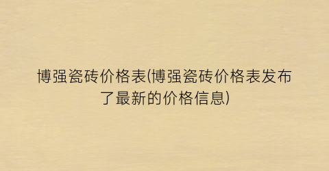 博强瓷砖价格表(博强瓷砖价格表发布了最新的价格信息)