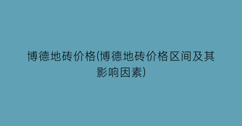 博德地砖价格(博德地砖价格区间及其影响因素)
