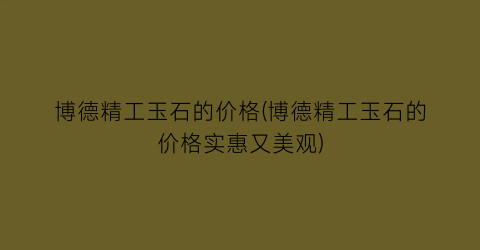博德精工玉石的价格(博德精工玉石的价格实惠又美观)