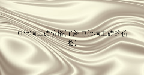 博德精工砖价格(了解博德精工砖的价格)