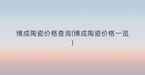 博成陶瓷价格查询(博成陶瓷价格一览)
