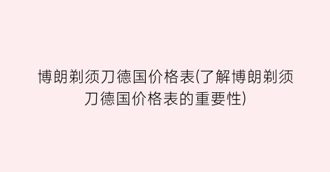 博朗剃须刀德国价格表(了解博朗剃须刀德国价格表的重要性)