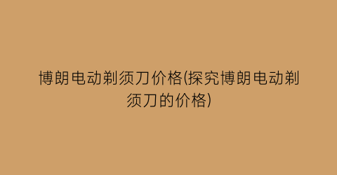 博朗电动剃须刀价格(探究博朗电动剃须刀的价格)