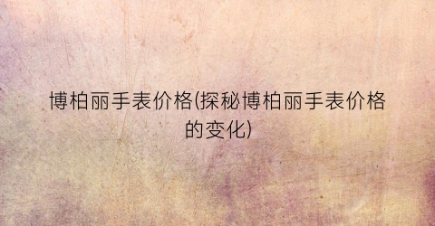 博柏丽手表价格(探秘博柏丽手表价格的变化)