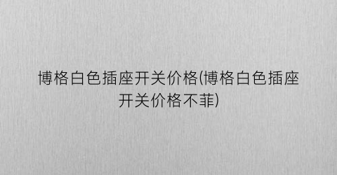 博格白色插座开关价格(博格白色插座开关价格不菲)