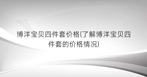 博洋宝贝四件套价格(了解博洋宝贝四件套的价格情况)