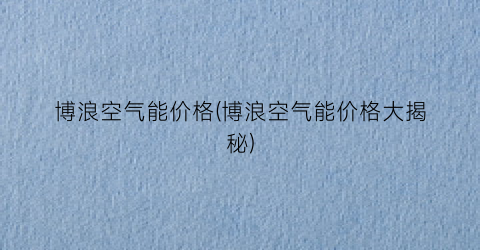 博浪空气能价格(博浪空气能价格大揭秘)