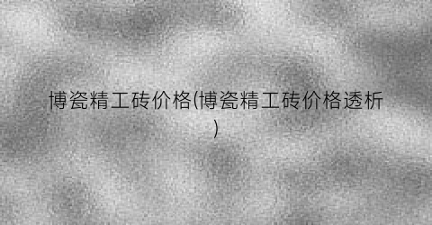 博瓷精工砖价格(博瓷精工砖价格透析)