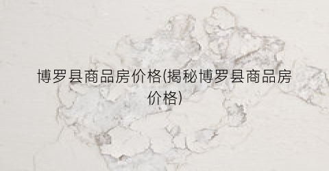 博罗县商品房价格(揭秘博罗县商品房价格)