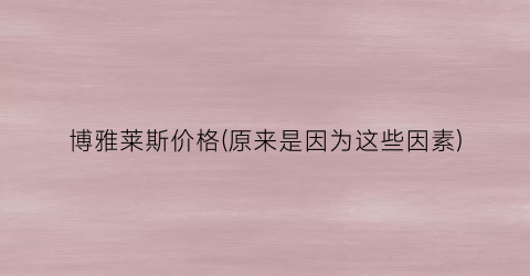 博雅莱斯价格(原来是因为这些因素)
