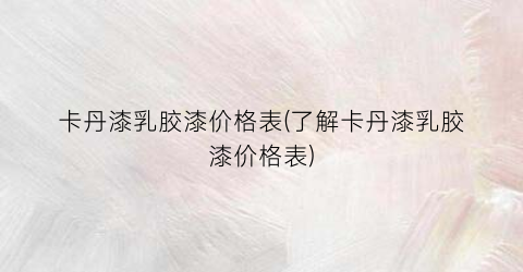 “卡丹漆乳胶漆价格表(了解卡丹漆乳胶漆价格表)