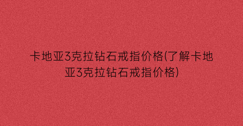 “卡地亚3克拉钻石戒指价格(了解卡地亚3克拉钻石戒指价格)