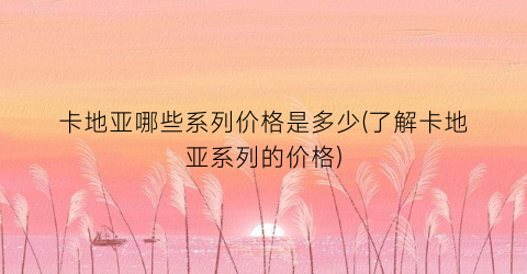 卡地亚哪些系列价格是多少(了解卡地亚系列的价格)