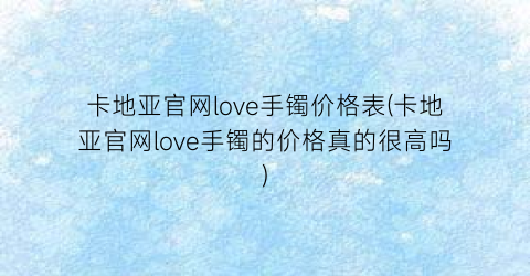 “卡地亚官网love手镯价格表(卡地亚官网love手镯的价格真的很高吗)