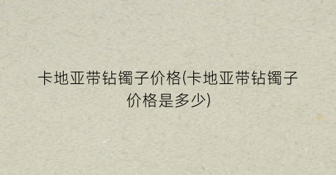 卡地亚带钻镯子价格(卡地亚带钻镯子价格是多少)