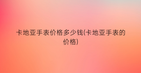 卡地亚手表价格多少钱(卡地亚手表的价格)